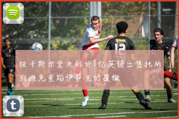 纽卡斯尔坚决标价1亿英镑出售托纳利避免重蹈伊萨克的覆辙