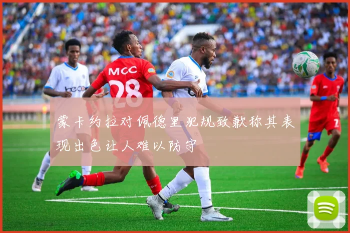 蒙卡约拉对佩德里犯规致歉称其表现出色让人难以防守