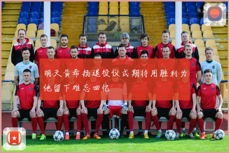 明天黄希扬退役仪式期待用胜利为他留下难忘回忆