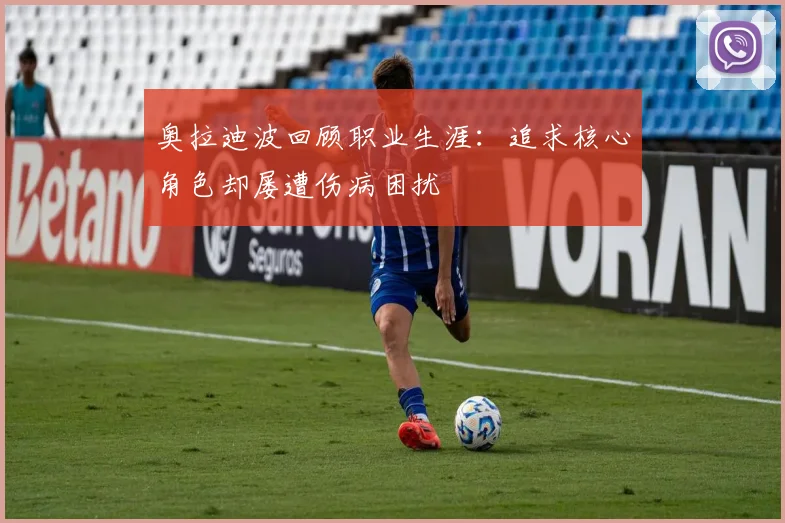 奥拉迪波回顾职业生涯：追求核心角色却屡遭伤病困扰
