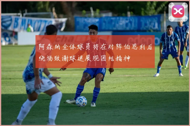 阿森纳全体球员将在对阵伯恩利后绕场致谢球迷展现团结精神