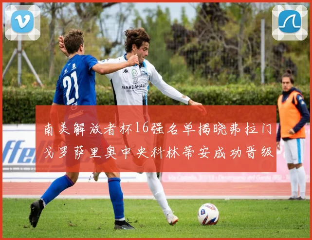 南美解放者杯16强名单揭晓弗拉门戈罗萨里奥中央科林蒂安成功晋级