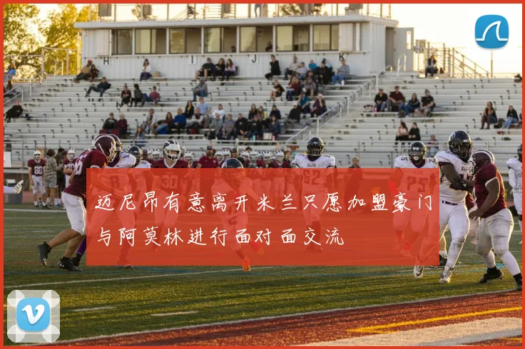 迈尼昂有意离开米兰只愿加盟豪门与阿莫林进行面对面交流