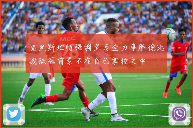 克里斯坦特强调罗马全力争胜德比战欧冠前景不在自己掌控之中