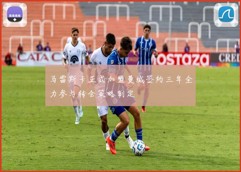 马雷斯卡正式加盟曼城签约三年全力参与转会策略制定