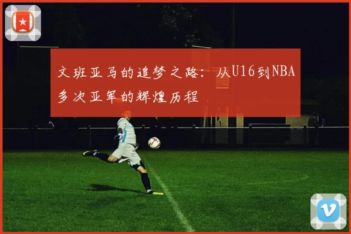 文班亚马的追梦之路：从U16到NBA多次亚军的辉煌历程