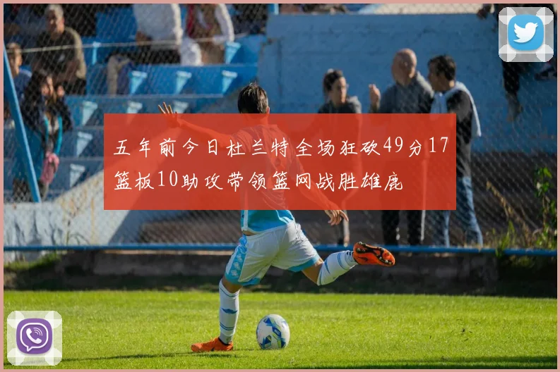 五年前今日杜兰特全场狂砍49分17篮板10助攻带领篮网战胜雄鹿