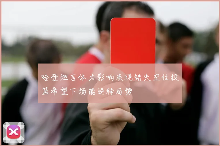 哈登坦言体力影响表现错失空位投篮希望下场能逆转局势