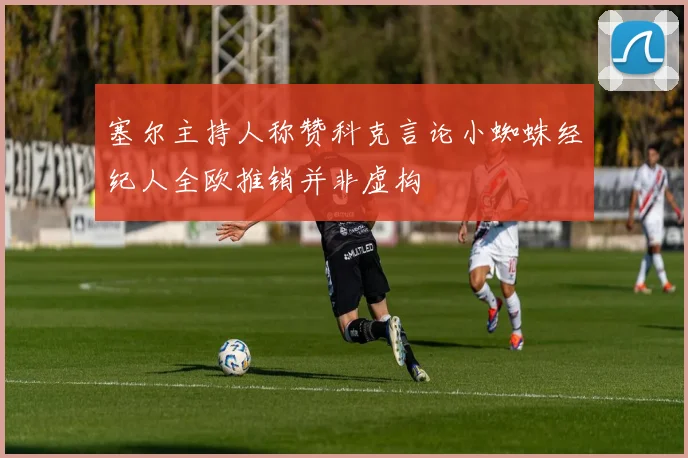 塞尔主持人称赞科克言论小蜘蛛经纪人全欧推销并非虚构