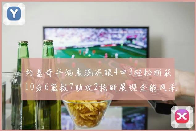 约基奇半场表现亮眼4中3轻松斩获10分6篮板7助攻2抢断展现全能风采
