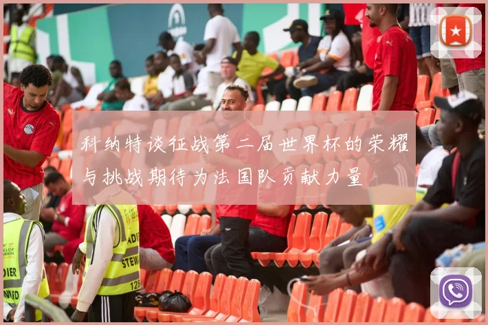 科纳特谈征战第二届世界杯的荣耀与挑战期待为法国队贡献力量